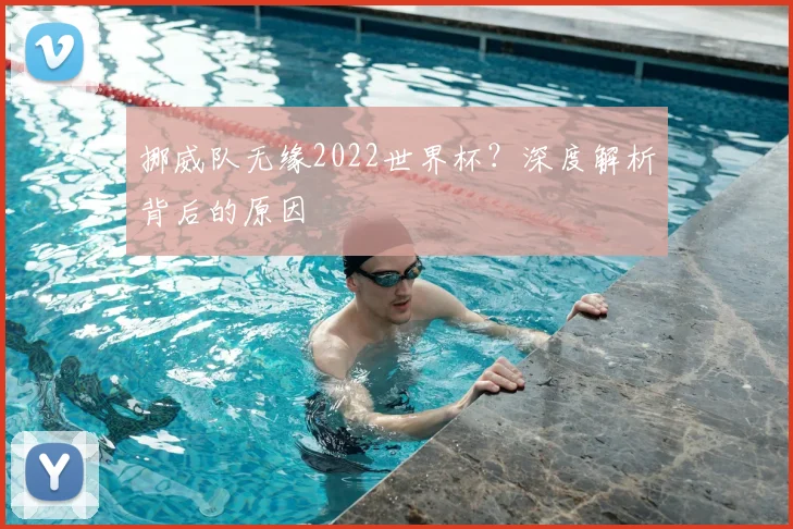挪威队无缘2022世界杯？深度解析背后的原因