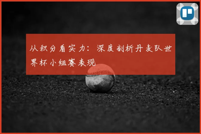 从积分看实力：深度剖析丹麦队世界杯小组赛表现