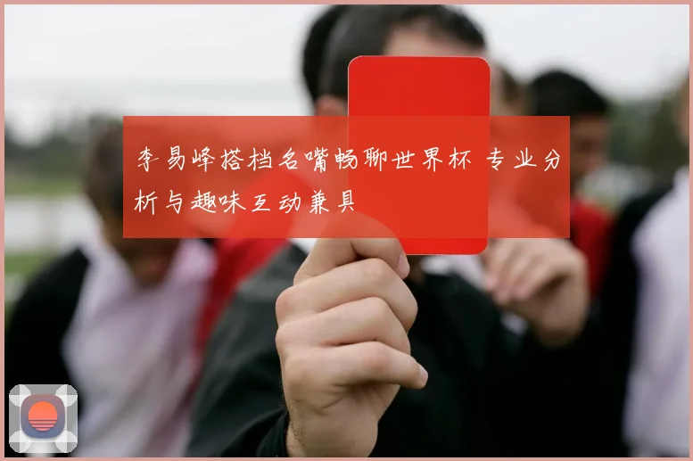 李易峰搭档名嘴畅聊世界杯 专业分析与趣味互动兼具