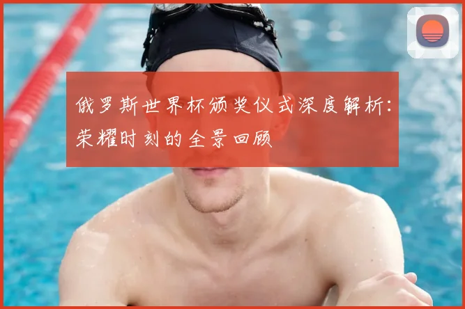 俄罗斯世界杯颁奖仪式深度解析：荣耀时刻的全景回顾