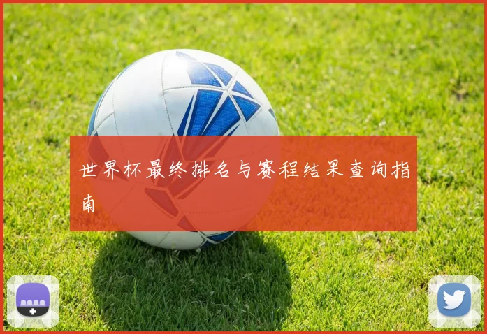 世界杯最终排名与赛程结果查询指南