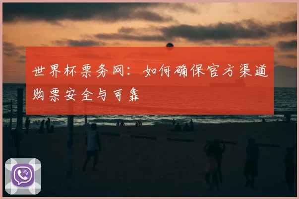 世界杯票务网：如何确保官方渠道购票安全与可靠