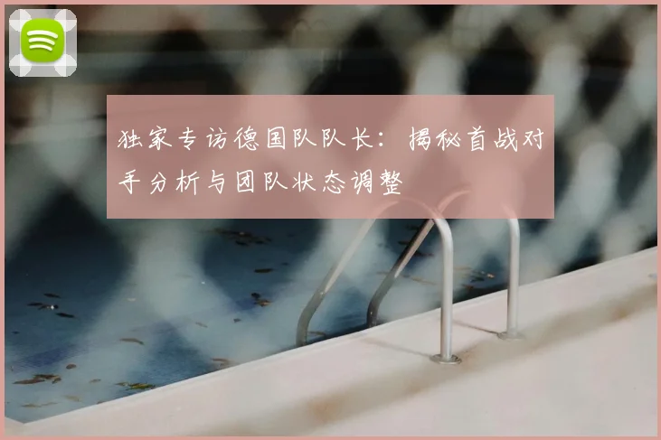 独家专访德国队队长:揭秘首战对手分析与团队状态调整