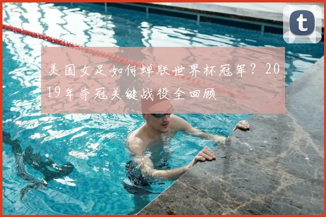 美国女足如何蝉联世界杯冠军？2019年夺冠关键战役全回顾