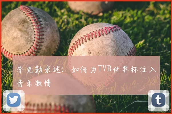 李克勤亲述:如何为TVB世界杯注入音乐激情