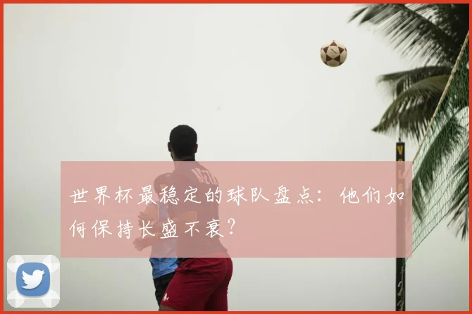 世界杯最稳定的球队盘点:他们如何保持长盛不衰?