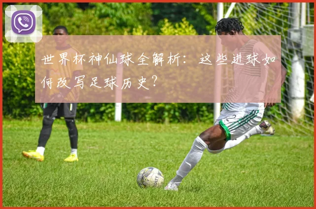 世界杯神仙球全解析：这些进球如何改写足球历史？