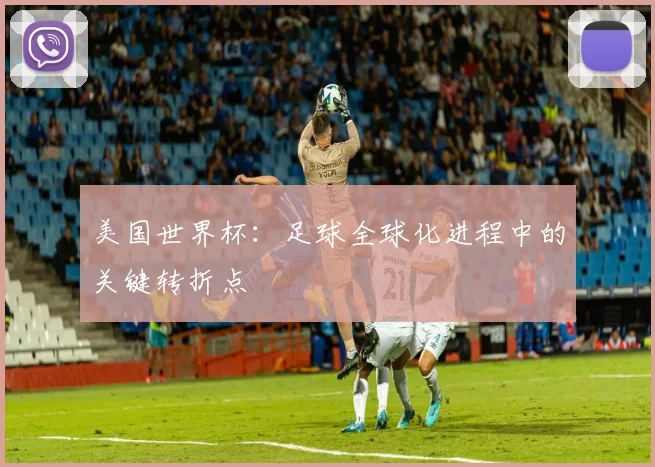 美国世界杯：足球全球化进程中的关键转折点
