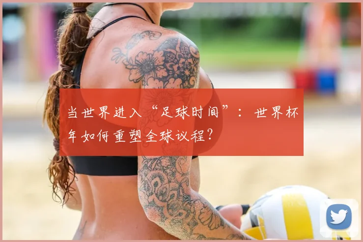 当世界进入“足球时间”:世界杯年如何重塑全球议程?
