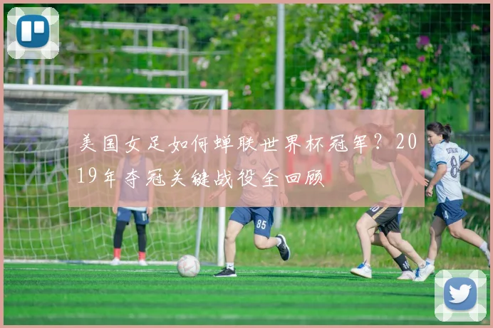 美国女足如何蝉联世界杯冠军？2019年夺冠关键战役全回顾