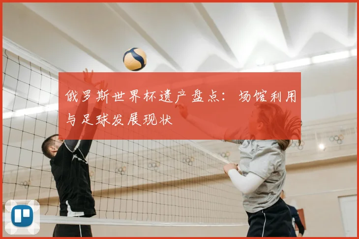 俄罗斯世界杯遗产盘点：场馆利用与足球发展现状