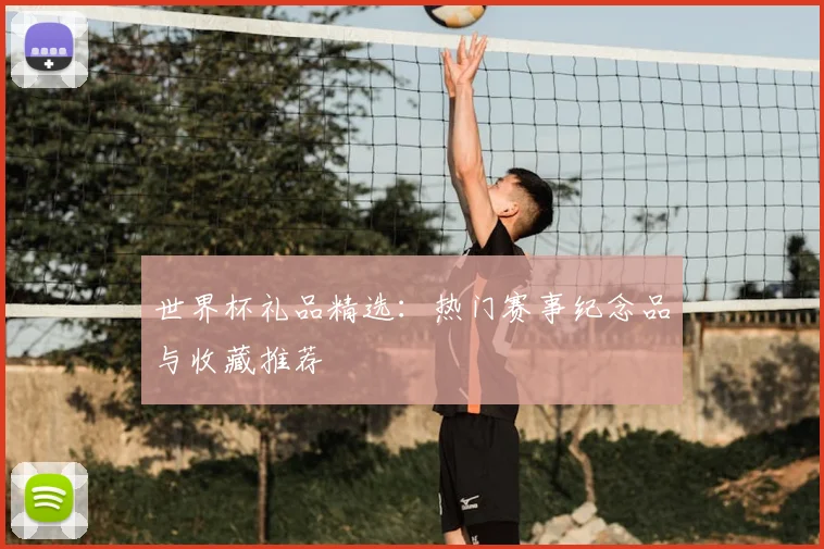 世界杯礼品精选：热门赛事纪念品与收藏推荐
