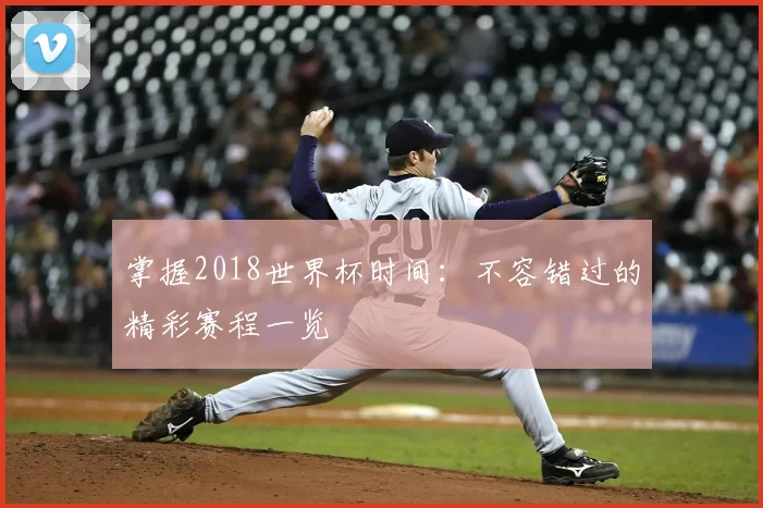 掌握2018世界杯时间：不容错过的精彩赛程一览