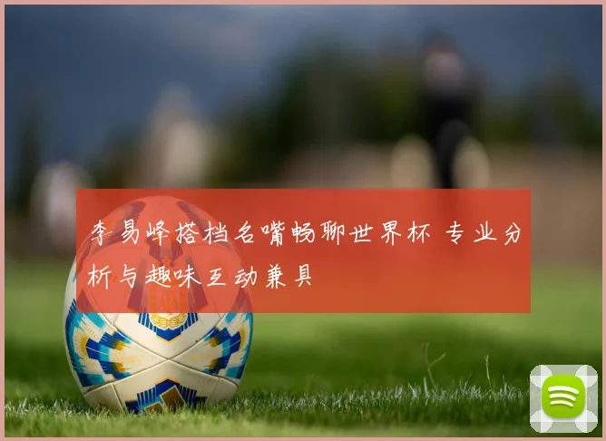 李易峰搭档名嘴畅聊世界杯 专业分析与趣味互动兼具