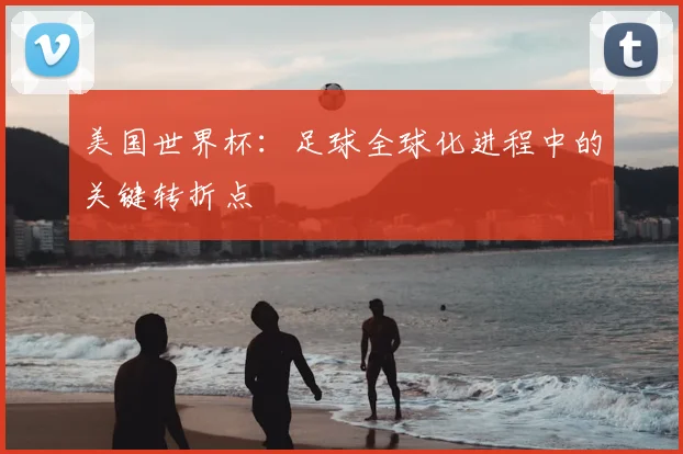 美国世界杯：足球全球化进程中的关键转折点