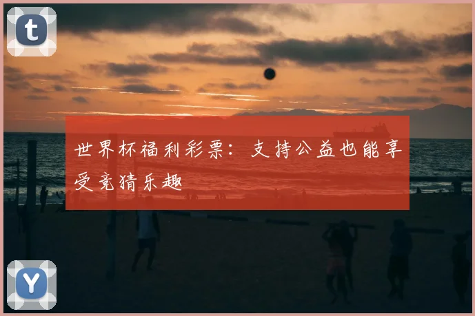世界杯福利彩票：支持公益也能享受竞猜乐趣