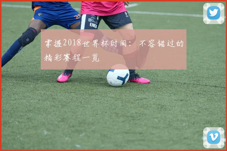 掌握2018世界杯时间：不容错过的精彩赛程一览