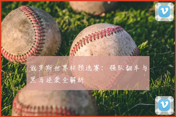 俄罗斯世界杯预选赛：强队翻车与黑马逆袭全解析